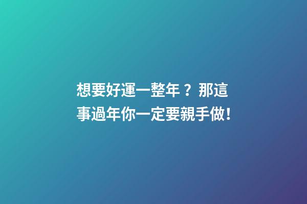 想要好運一整年？那這事過年你一定要親手做！